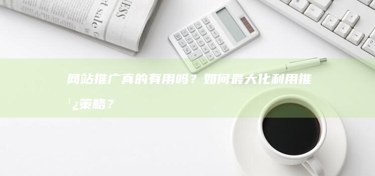 网站推广真的有用吗？如何最大化利用推广策略？